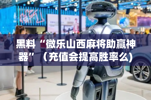 黑料“微乐山西麻将助赢神器”（充值会提高胜率么)