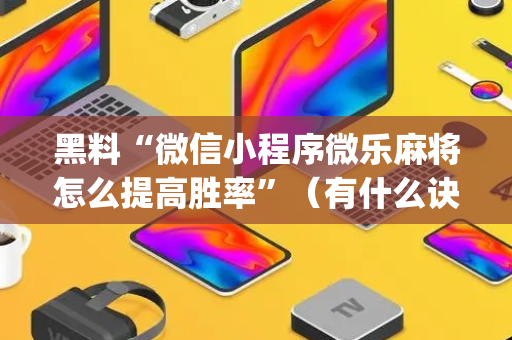黑料“微信小程序微乐麻将怎么提高胜率”（有什么诀窍)