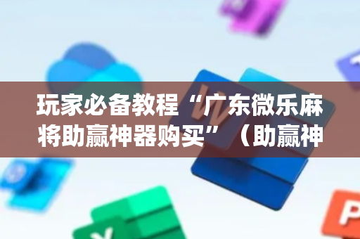 玩家必备教程“广东微乐麻将助赢神器购买”（助赢神器购买)
