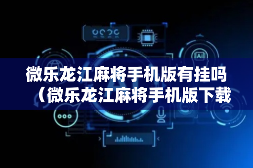 微乐龙江麻将手机版有挂吗（微乐龙江麻将手机版下载）