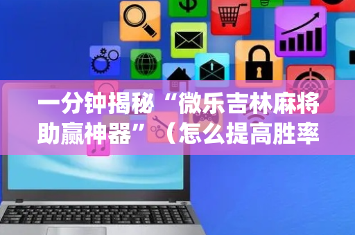一分钟揭秘“微乐吉林麻将助赢神器”（怎么提高胜率)