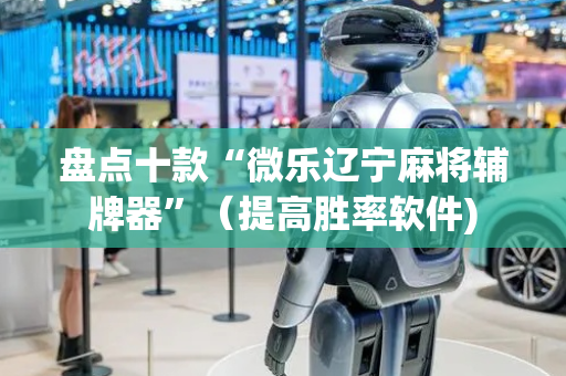 盘点十款“微乐辽宁麻将辅牌器”（提高胜率软件)