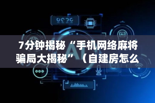 7分钟揭秘“手机网络麻将骗局大揭秘”（自建房怎么拿好牌)
