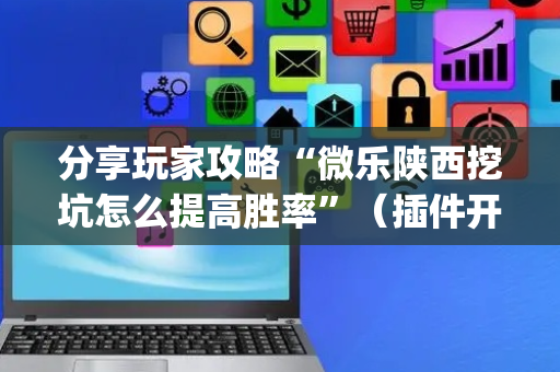 分享玩家攻略“微乐陕西挖坑怎么提高胜率”（插件开挂免费AI)