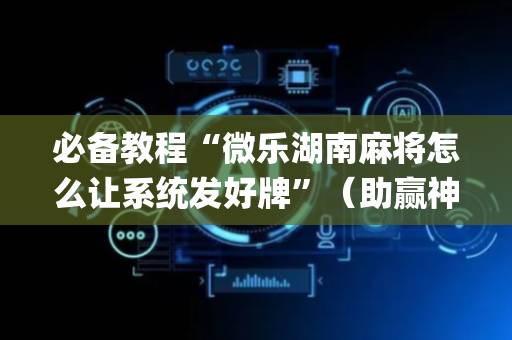 必备教程“微乐湖南麻将怎么让系统发好牌”（助赢神器)