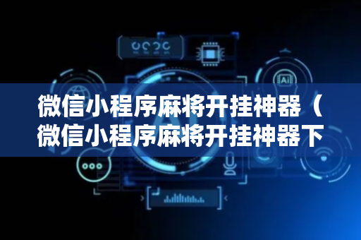 微信小程序麻将开挂神器（微信小程序麻将开挂神器下载软件）
