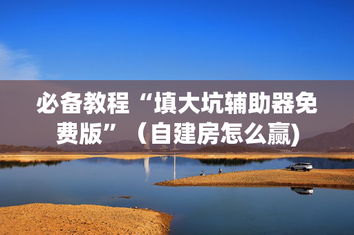 必备教程“填大坑辅助器免费版”（自建房怎么赢)