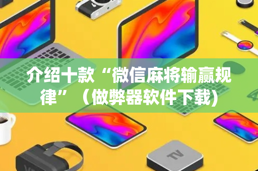 介绍十款“微信麻将输赢规律”（做弊器软件下载)