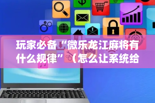 玩家必备“微乐龙江麻将有什么规律”（怎么让系统给你发好牌)