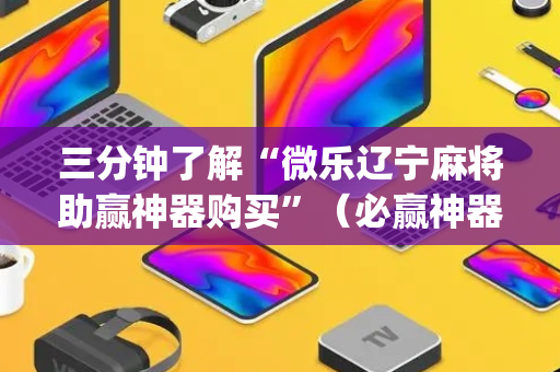 三分钟了解“微乐辽宁麻将助赢神器购买”（必赢神器辅助器)