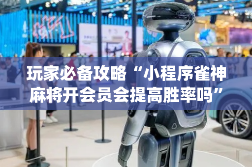 玩家必备攻略“小程序雀神麻将开会员会提高胜率吗”（助赢神器购买)