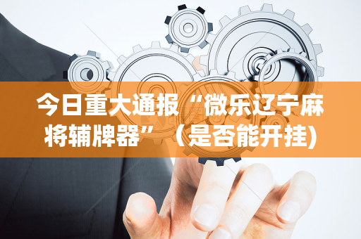 今日重大通报“微乐辽宁麻将辅牌器”（是否能开挂)