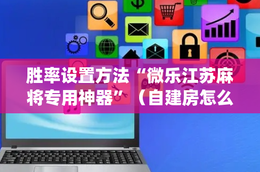 胜率设置方法“微乐江苏麻将专用神器”（自建房怎么拿好牌)