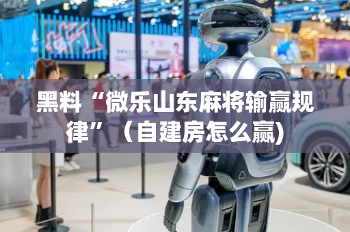 黑料“微乐山东麻将输赢规律”（自建房怎么赢)