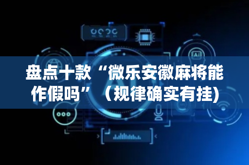 盘点十款“微乐安徽麻将能作假吗”（规律确实有挂)