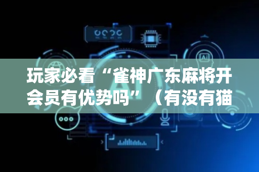 玩家必看“雀神广东麻将开会员有优势吗”（有没有猫腻)