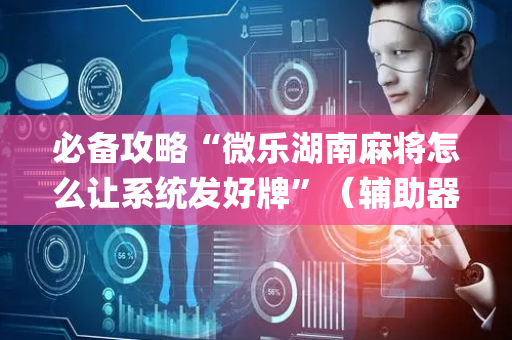 必备攻略“微乐湖南麻将怎么让系统发好牌”（辅助器通用版)