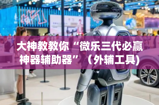 大神教教你“微乐三代必赢神器辅助器”（外辅工具)