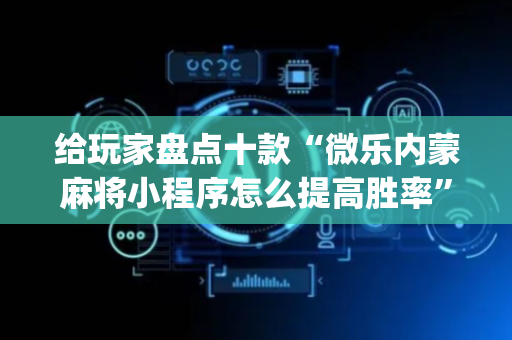 给玩家盘点十款“微乐内蒙麻将小程序怎么提高胜率”（辅助器插件)