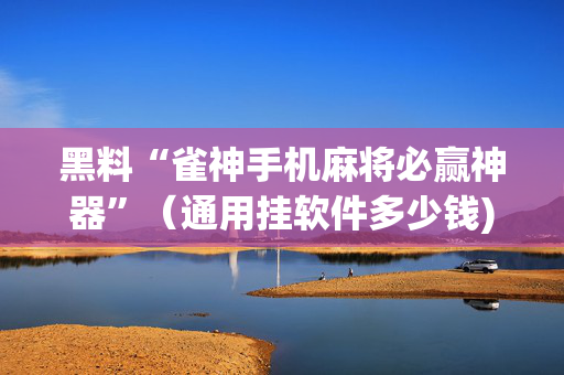 黑料“雀神手机麻将必赢神器”（通用挂软件多少钱)