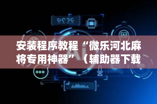 安装程序教程“微乐河北麻将专用神器”（辅助器下载)