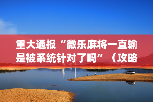 重大通报“微乐麻将一直输是被系统针对了吗”（攻略插件)
