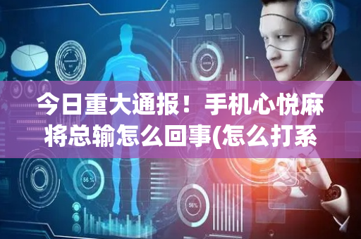 今日重大通报！手机心悦麻将总输怎么回事(怎么打系统才能给好牌)