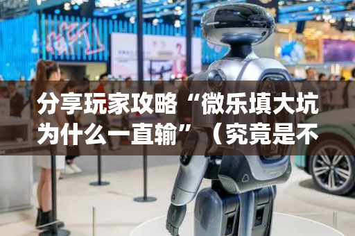 分享玩家攻略“微乐填大坑为什么一直输”（究竟是不是有挂)