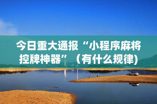 今日重大通报“小程序麻将控牌神器”（有什么规律)