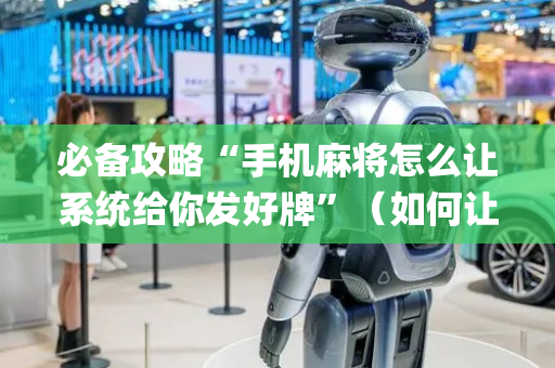 必备攻略“手机麻将怎么让系统给你发好牌”（如何让系统发好牌)