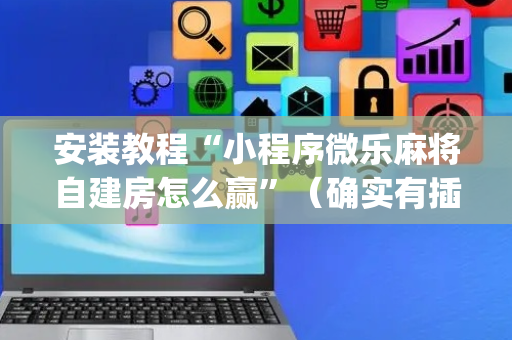 安装教程“小程序微乐麻将自建房怎么赢”（确实有插件吗)