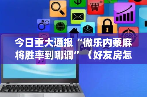 今日重大通报“微乐内蒙麻将胜率到哪调”（好友房怎么才能赢)