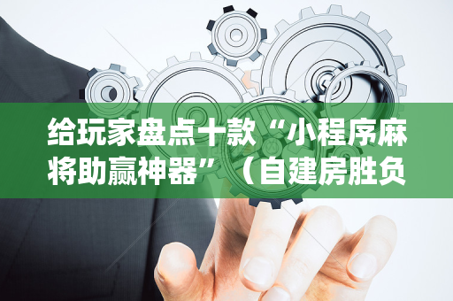 给玩家盘点十款“小程序麻将助赢神器”（自建房胜负规律)