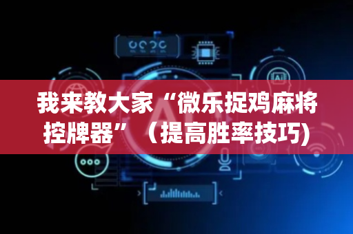 我来教大家“微乐捉鸡麻将控牌器”（提高胜率技巧)