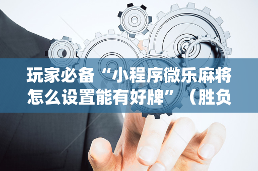 玩家必备“小程序微乐麻将怎么设置能有好牌”（胜负规律拿好牌)