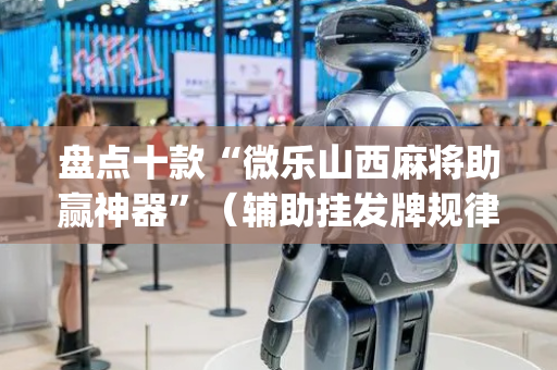 盘点十款“微乐山西麻将助赢神器”（辅助挂发牌规律)