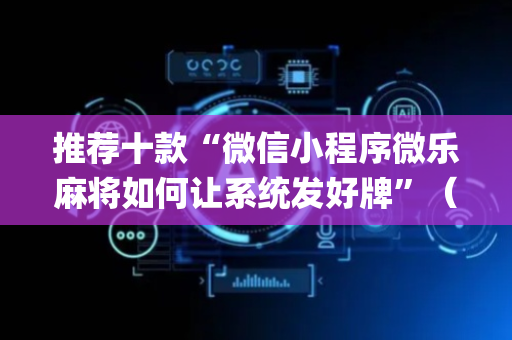 推荐十款“微信小程序微乐麻将如何让系统发好牌”（怎么设置能有好牌)
