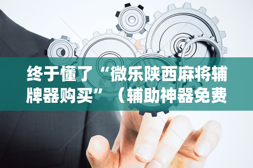 终于懂了“微乐陕西麻将辅牌器购买”（辅助神器免费)