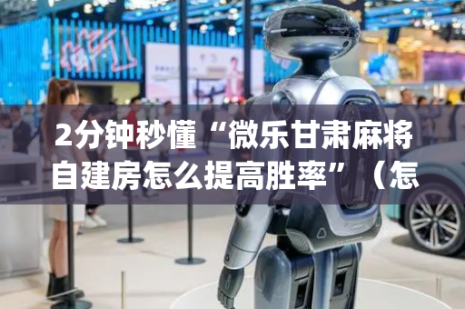 2分钟秒懂“微乐甘肃麻将自建房怎么提高胜率”（怎么让系统给自己好牌)