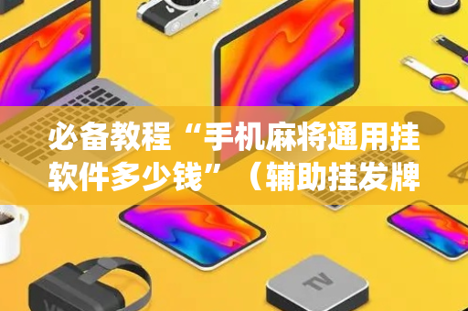 必备教程“手机麻将通用挂软件多少钱”（辅助挂发牌规律)