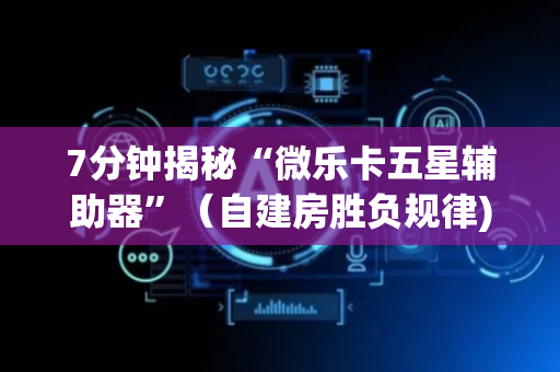 7分钟揭秘“微乐卡五星辅助器”（自建房胜负规律)