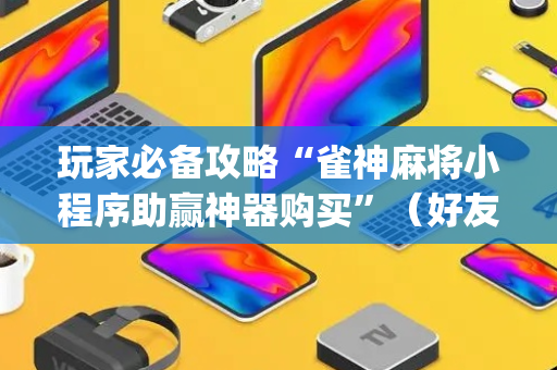 玩家必备攻略“雀神麻将小程序助赢神器购买”（好友房怎么才能赢)