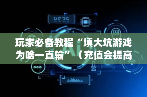 玩家必备教程“填大坑游戏为啥一直输”（充值会提高胜率么)