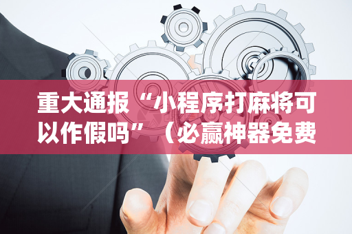 重大通报“小程序打麻将可以作假吗”（必赢神器免费安装)