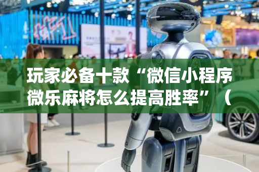玩家必备十款“微信小程序微乐麻将怎么提高胜率”（输赢规律)