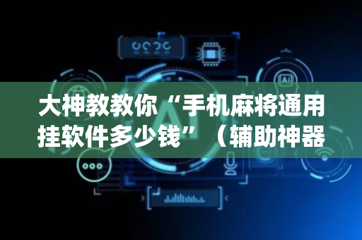 大神教教你“手机麻将通用挂软件多少钱”（辅助神器免费)