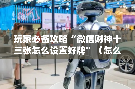 玩家必备攻略“微信财神十三张怎么设置好牌”（怎么设置才能赢)