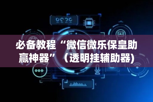 必备教程“微信微乐保皇助赢神器”（透明挂辅助器)