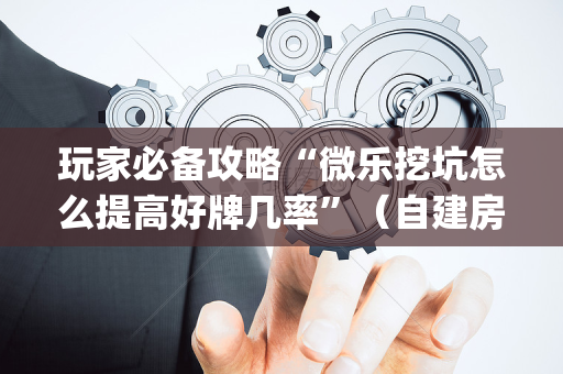 玩家必备攻略“微乐挖坑怎么提高好牌几率”（自建房胜负规律)
