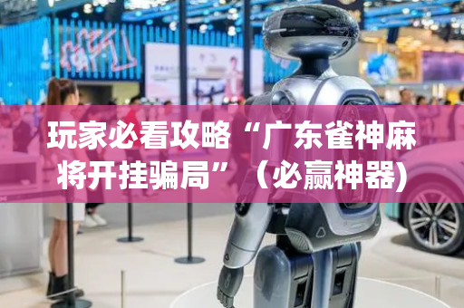 玩家必看攻略“广东雀神麻将开挂骗局”（必赢神器)